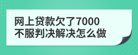 網(wǎng)上貸款欠了7000不服判決解決怎么做
