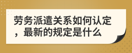 勞務(wù)派遣關(guān)系如何認定，最新的規(guī)定是什么