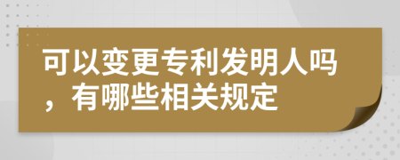 可以變更專利發(fā)明人嗎，有哪些相關(guān)規(guī)定