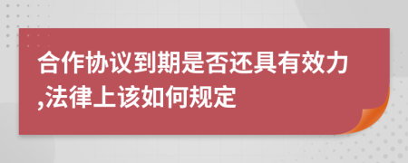 合作協(xié)議到期是否還具有效力,法律上該如何規(guī)定