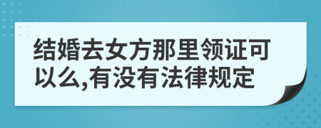 結(jié)婚去女方那里領(lǐng)證可以么,有沒有法律規(guī)定
