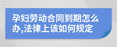 孕婦勞動(dòng)合同到期怎么辦,法律上該如何規(guī)定