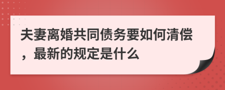 夫妻離婚共同債務要如何清償，最新的規(guī)定是什么