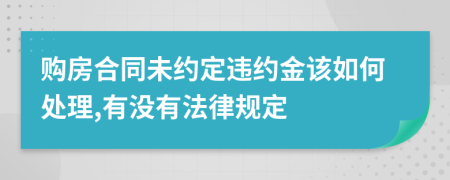購房合同未約定違約金該如何處理,有沒有法律規(guī)定