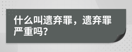 什么叫遺棄罪，遺棄罪嚴(yán)重嗎？