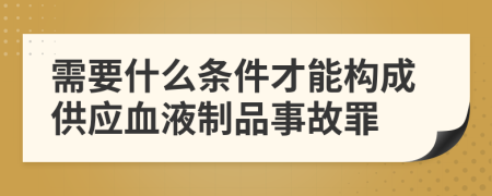 需要什么條件才能構(gòu)成供應(yīng)血液制品事故罪