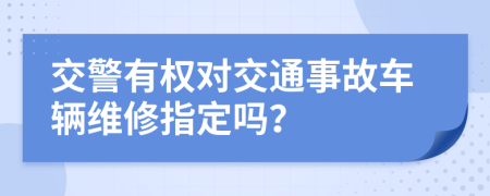 交警有權對交通事故車輛維修指定嗎？