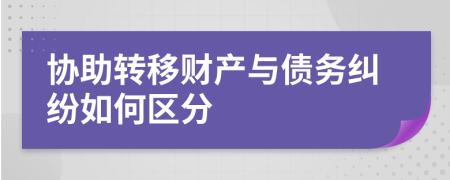 協(xié)助轉(zhuǎn)移財產(chǎn)與債務(wù)糾紛如何區(qū)分