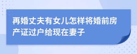 再婚丈夫有女兒怎樣將婚前房產(chǎn)證過戶給現(xiàn)在妻子
