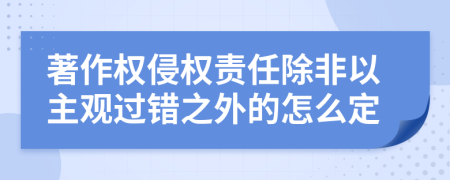著作權(quán)侵權(quán)責(zé)任除非以主觀過錯之外的怎么定