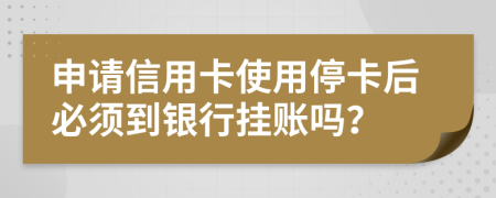 申請(qǐng)信用卡使用停卡后必須到銀行掛賬嗎？