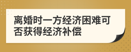 離婚時(shí)一方經(jīng)濟(jì)困難可否獲得經(jīng)濟(jì)補(bǔ)償