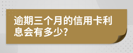 逾期三個月的信用卡利息會有多少?