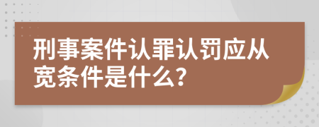 刑事案件認(rèn)罪認(rèn)罰應(yīng)從寬條件是什么？