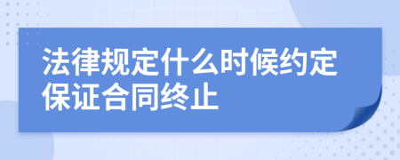 法律規(guī)定什么時候約定保證合同終止