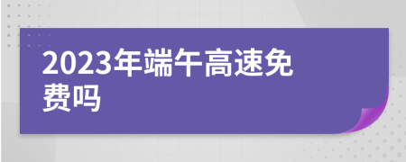 2023年端午高速免費嗎