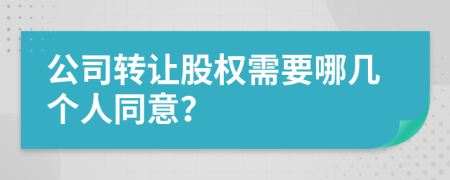 公司轉(zhuǎn)讓股權(quán)需要哪幾個人同意？