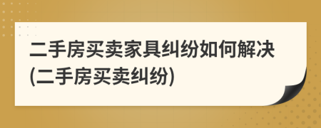 二手房買賣家具糾紛如何解決(二手房買賣糾紛)