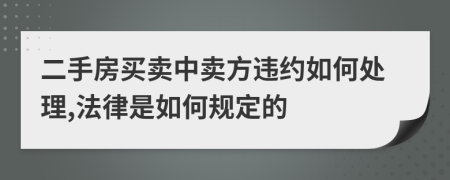二手房買賣中賣方違約如何處理,法律是如何規(guī)定的