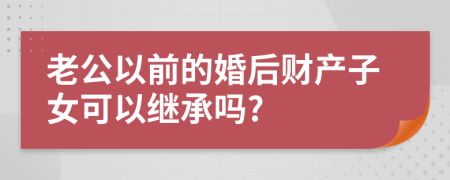 老公以前的婚后財(cái)產(chǎn)子女可以繼承嗎?