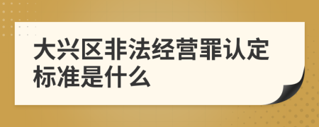 大興區(qū)非法經(jīng)營罪認定標準是什么
