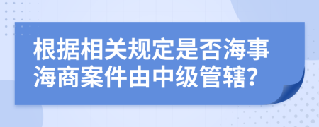 根據(jù)相關(guān)規(guī)定是否海事海商案件由中級(jí)管轄？