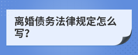 離婚債務(wù)法律規(guī)定怎么寫？