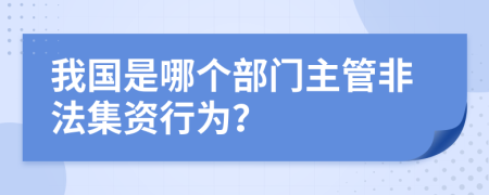 我國是哪個部門主管非法集資行為？