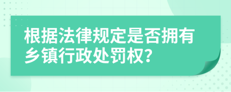根據(jù)法律規(guī)定是否擁有鄉(xiāng)鎮(zhèn)行政處罰權(quán)？