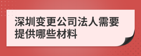 深圳變更公司法人需要提供哪些材料