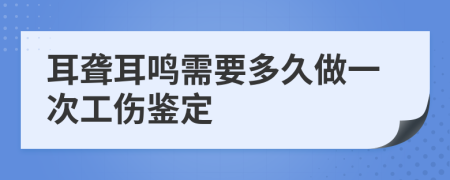 耳聾耳鳴需要多久做一次工傷鑒定