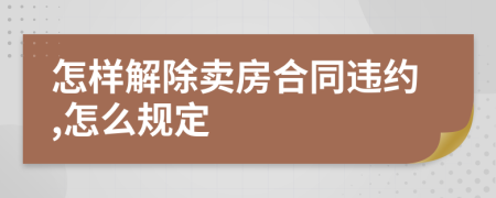 怎樣解除賣房合同違約,怎么規(guī)定