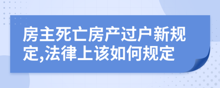 房主死亡房產(chǎn)過戶新規(guī)定,法律上該如何規(guī)定