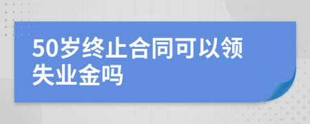 50歲終止合同可以領(lǐng)失業(yè)金嗎