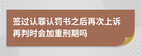 簽過認罪認罰書之后再次上訴再判時會加重刑期嗎
