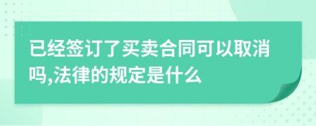 已經(jīng)簽訂了買賣合同可以取消嗎,法律的規(guī)定是什么