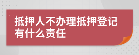抵押人不辦理抵押登記有什么責(zé)任