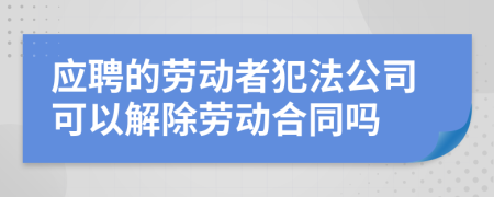 應聘的勞動者犯法公司可以解除勞動合同嗎