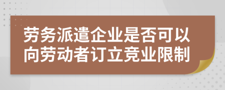 勞務派遣企業(yè)是否可以向勞動者訂立競業(yè)限制