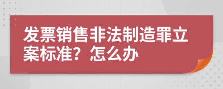 發(fā)票銷售非法制造罪立案標準？怎么辦