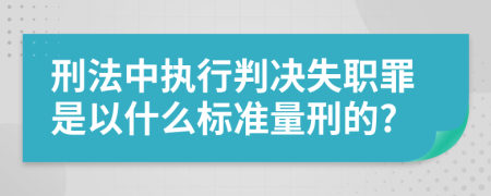刑法中執(zhí)行判決失職罪是以什么標(biāo)準(zhǔn)量刑的?