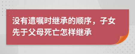 沒有遺囑時繼承的順序，子女先于父母死亡怎樣繼承