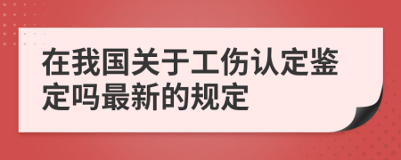 在我國關于工傷認定鑒定嗎最新的規(guī)定