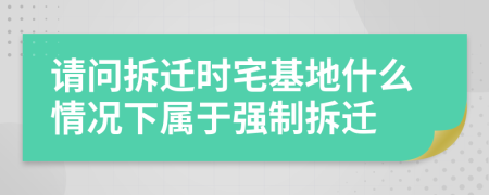 請(qǐng)問拆遷時(shí)宅基地什么情況下屬于強(qiáng)制拆遷