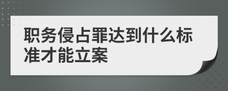 職務(wù)侵占罪達(dá)到什么標(biāo)準(zhǔn)才能立案