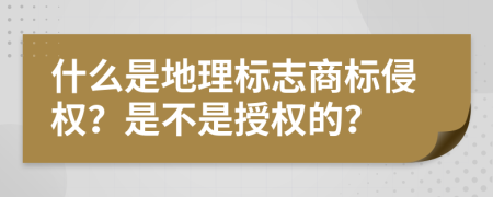什么是地理標(biāo)志商標(biāo)侵權(quán)？是不是授權(quán)的？