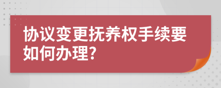 協(xié)議變更撫養(yǎng)權(quán)手續(xù)要如何辦理?