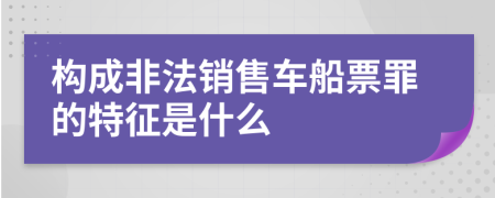構(gòu)成非法銷(xiāo)售車(chē)船票罪的特征是什么