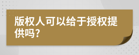 版權(quán)人可以給于授權(quán)提供嗎?