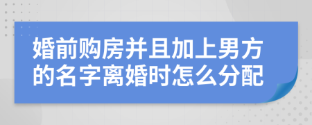婚前購(gòu)房并且加上男方的名字離婚時(shí)怎么分配